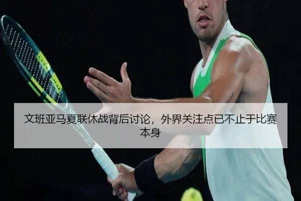 文班亚马夏联休战背后讨论，外界关注点已不止于比赛本身
